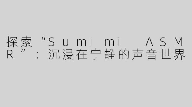 探索“Sumimi ASMR”：沉浸在宁静的声音世界