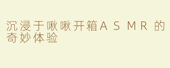 沉浸于啾啾开箱ASMR的奇妙体验