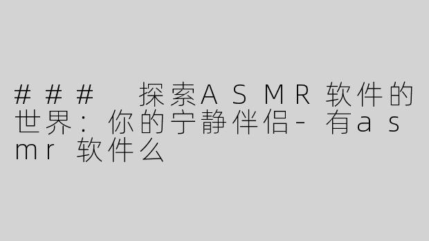 ### 探索ASMR软件的世界：你的宁静伴侣-有asmr软件么