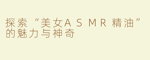 探索“美女ASMR精油”的魅力与神奇