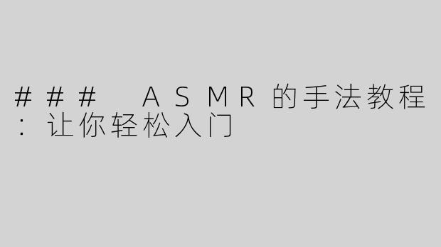 ### ASMR的手法教程：让你轻松入门