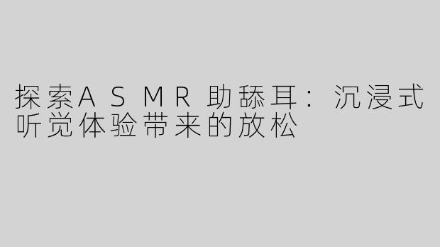探索ASMR助舔耳：沉浸式听觉体验带来的放松