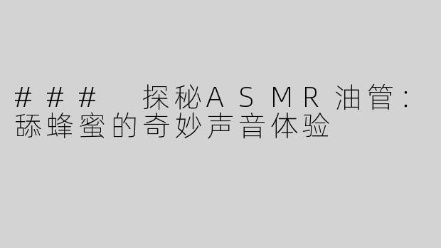 ### 探秘ASMR油管：舔蜂蜜的奇妙声音体验