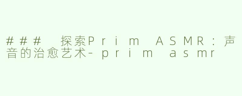 ### 探索Prim ASMR：声音的治愈艺术