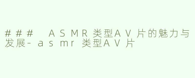 ### ASMR类型AV片的魅力与发展-asmr类型AV片