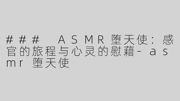 ### ASMR堕天使：感官的旅程与心灵的慰藉-asmr堕天使