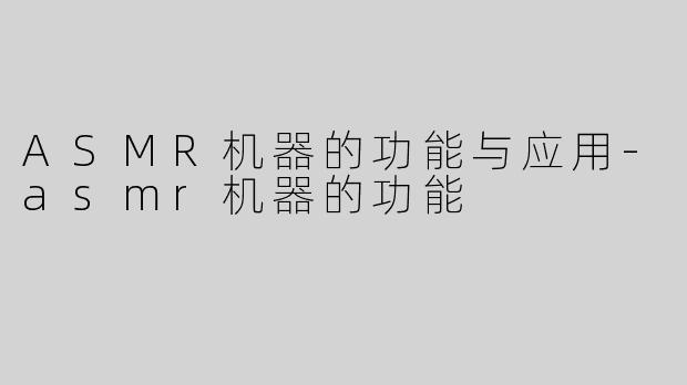 ASMR机器的功能与应用-asmr机器的功能