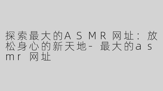 探索最大的ASMR网址：放松身心的新天地