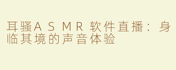 耳骚ASMR软件直播：身临其境的声音体验
