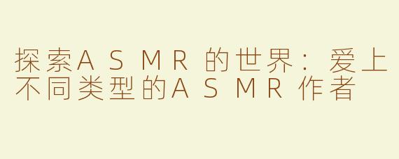 探索ASMR的世界：爱上不同类型的ASMR作者