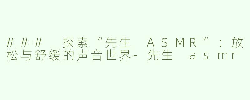 ### 探索“先生 ASMR”：放松与舒缓的声音世界-先生 asmr