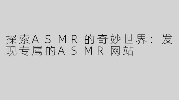 探索ASMR的奇妙世界：发现专属的ASMR网站