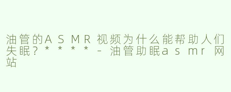 油管的ASMR视频为什么能帮助人们失眠？****