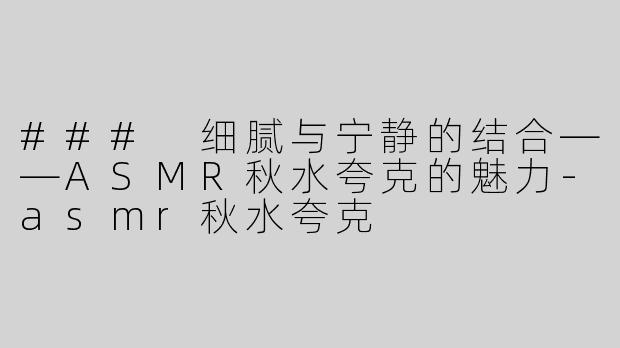 ### 细腻与宁静的结合——ASMR秋水夸克的魅力-asmr秋水夸克