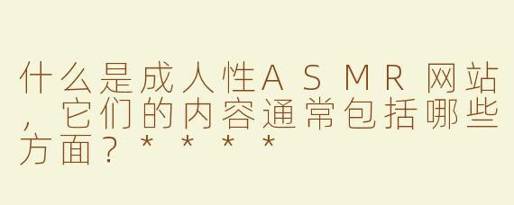 什么是成人性ASMR网站，它们的内容通常包括哪些方面？****