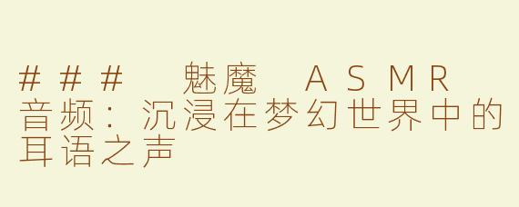 ### 魅魔 ASMR 音频：沉浸在梦幻世界中的耳语之声