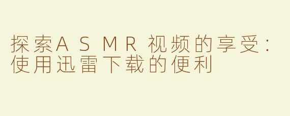 探索ASMR视频的享受：使用迅雷下载的便利