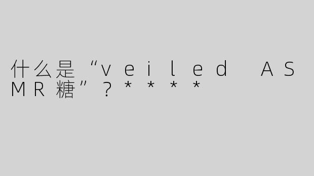 什么是“veiled ASMR糖”？****
