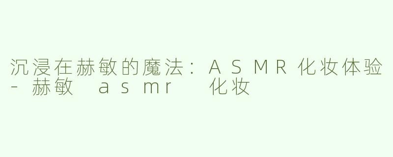 沉浸在赫敏的魔法：ASMR化妆体验-赫敏 asmr 化妆