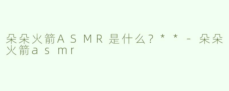 朵朵火箭ASMR是什么？**-朵朵火箭asmr