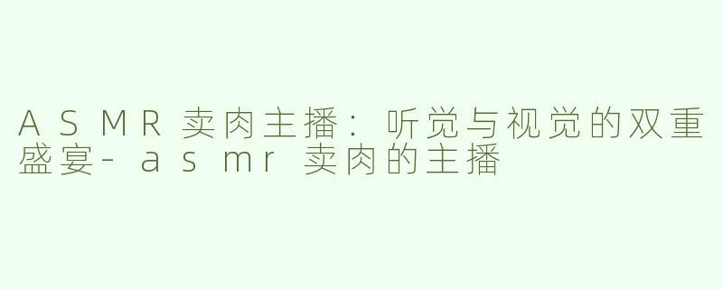 ASMR卖肉主播：听觉与视觉的双重盛宴-asmr卖肉的主播