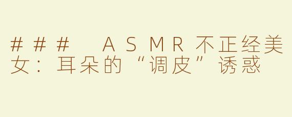 ### ASMR不正经美女：耳朵的“调皮”诱惑