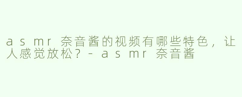 asmr奈音酱的视频有哪些特色，让人感觉放松？