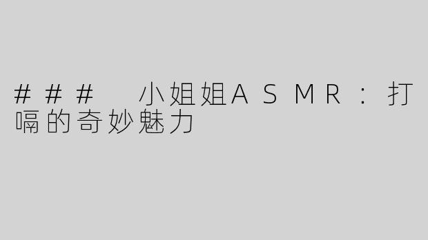 ### 小姐姐ASMR：打嗝的奇妙魅力