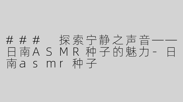 ### 探索宁静之声音——日南ASMR种子的魅力-日南asmr种子