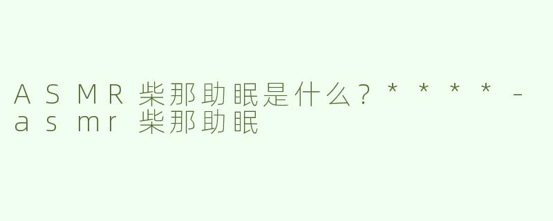 ASMR柴那助眠是什么？****