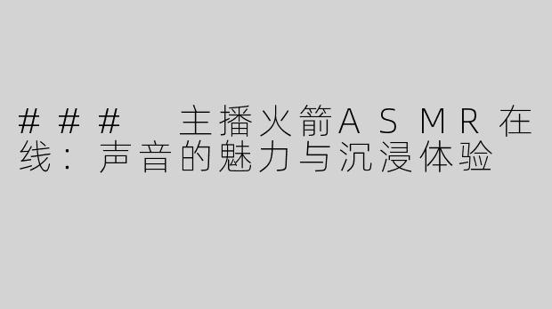 ### 主播火箭ASMR在线：声音的魅力与沉浸体验