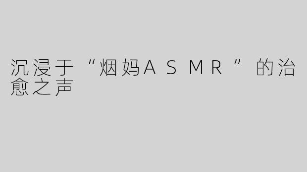 沉浸于“烟妈ASMR”的治愈之声