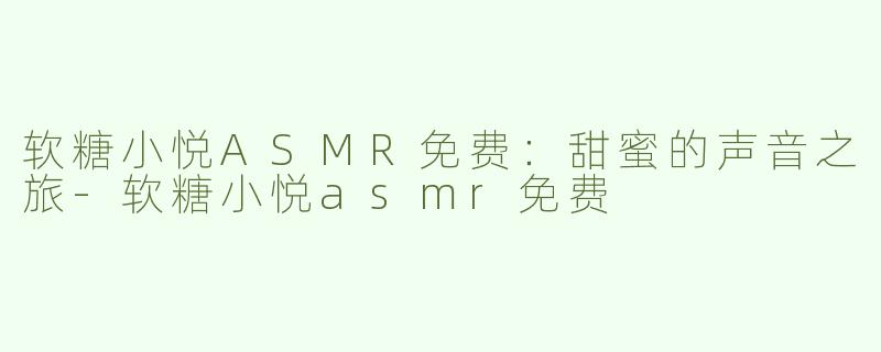 软糖小悦ASMR免费：甜蜜的声音之旅-软糖小悦asmr免费