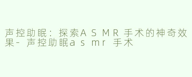 声控助眠：探索ASMR手术的神奇效果-声控助眠asmr手术