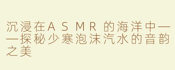 沉浸在ASMR的海洋中——探秘少寒泡沫汽水的音韵之美