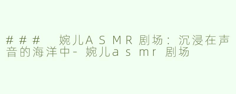 ### 婉儿ASMR剧场：沉浸在声音的海洋中-婉儿asmr剧场