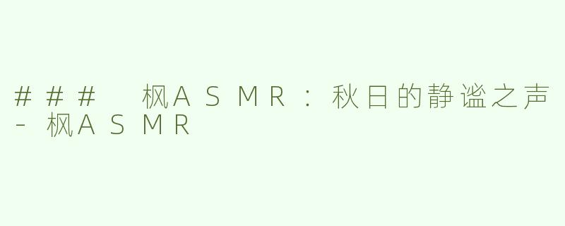 ### 枫ASMR：秋日的静谧之声-枫ASMR