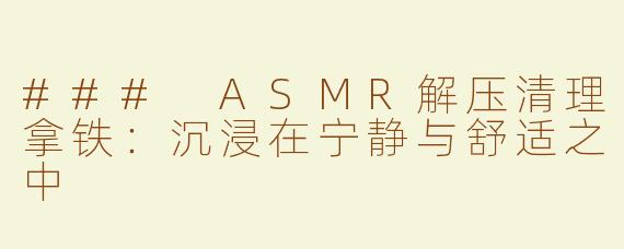 ### ASMR解压清理拿铁：沉浸在宁静与舒适之中