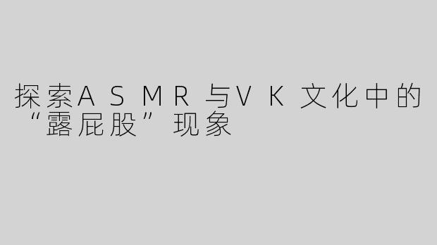 探索ASMR与VK文化中的“露屁股”现象