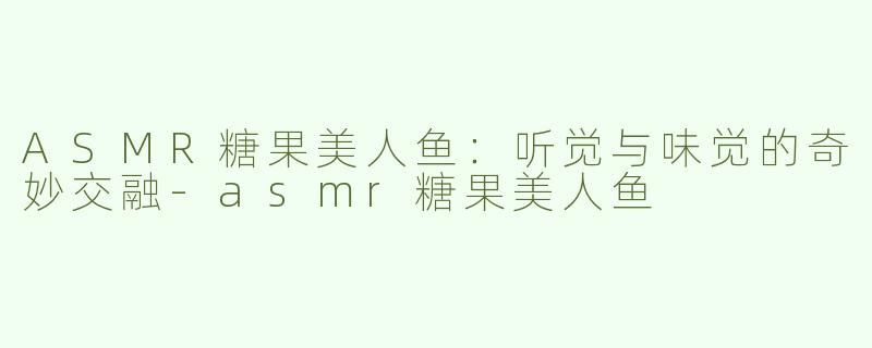 ASMR糖果美人鱼：听觉与味觉的奇妙交融-asmr糖果美人鱼