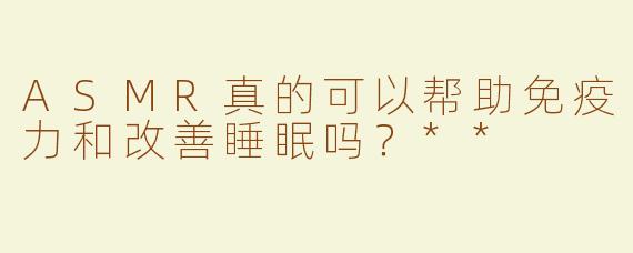 ASMR真的可以帮助免疫力和改善睡眠吗？**