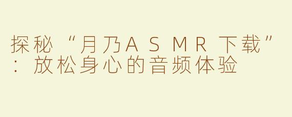 探秘“月乃ASMR下载”：放松身心的音频体验