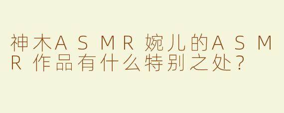 神木ASMR婉儿的ASMR作品有什么特别之处？  