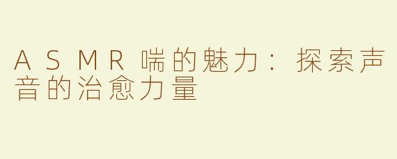 ASMR喘的魅力：探索声音的治愈力量