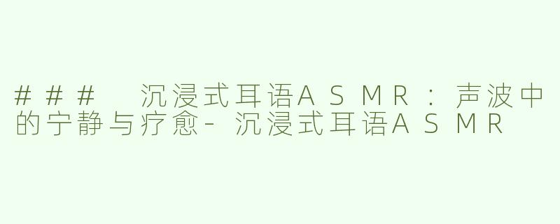 ### 沉浸式耳语ASMR：声波中的宁静与疗愈