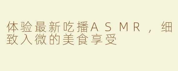 体验最新吃播ASMR，细致入微的美食享受