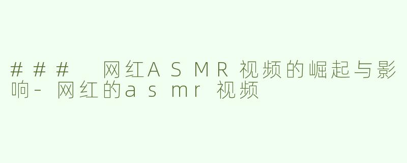 ### 网红ASMR视频的崛起与影响-网红的asmr视频