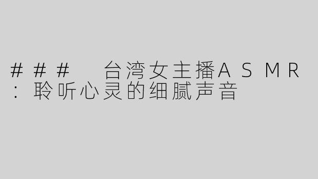 ### 台湾女主播ASMR：聆听心灵的细腻声音