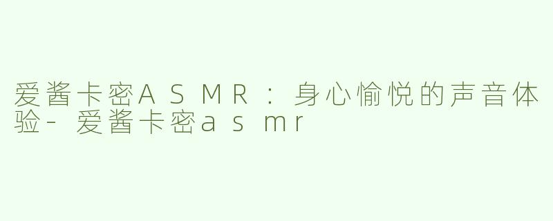 爱酱卡密ASMR：身心愉悦的声音体验-爱酱卡密asmr