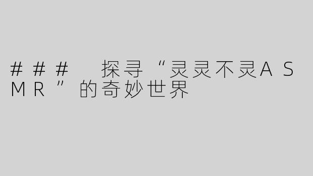 ### 探寻“灵灵不灵ASMR”的奇妙世界